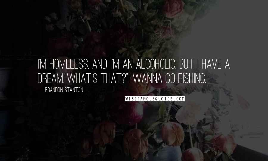 Brandon Stanton Quotes: I'm homeless, and I'm an alcoholic. But I have a dream.''What's that?''I wanna go fishing.