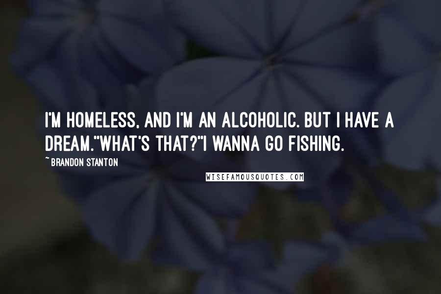 Brandon Stanton Quotes: I'm homeless, and I'm an alcoholic. But I have a dream.''What's that?''I wanna go fishing.