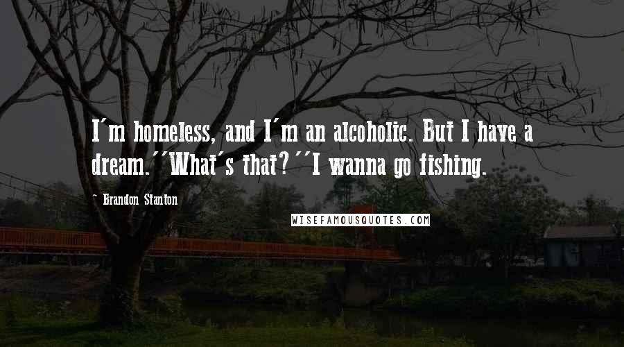 Brandon Stanton Quotes: I'm homeless, and I'm an alcoholic. But I have a dream.''What's that?''I wanna go fishing.