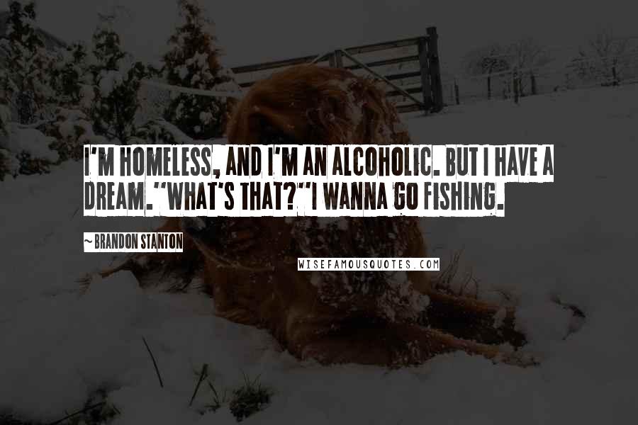 Brandon Stanton Quotes: I'm homeless, and I'm an alcoholic. But I have a dream.''What's that?''I wanna go fishing.