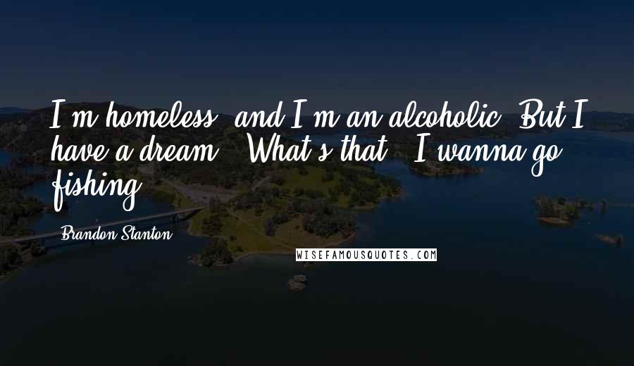 Brandon Stanton Quotes: I'm homeless, and I'm an alcoholic. But I have a dream.''What's that?''I wanna go fishing.