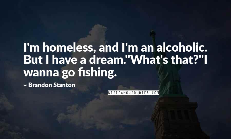 Brandon Stanton Quotes: I'm homeless, and I'm an alcoholic. But I have a dream.''What's that?''I wanna go fishing.