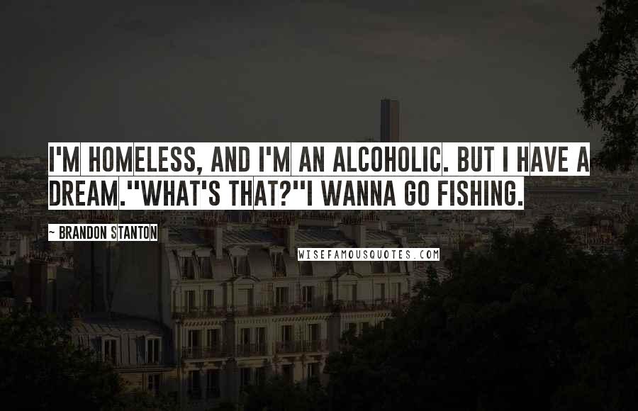 Brandon Stanton Quotes: I'm homeless, and I'm an alcoholic. But I have a dream.''What's that?''I wanna go fishing.