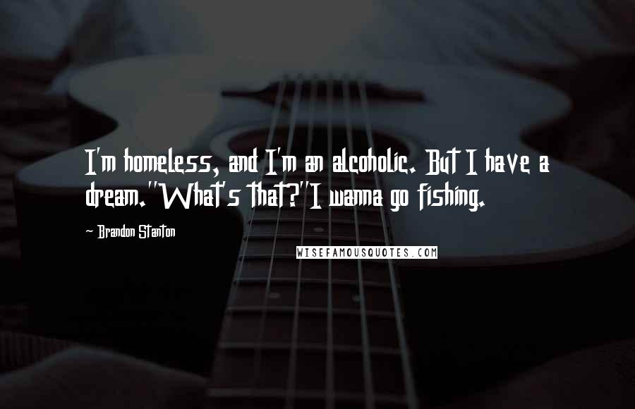 Brandon Stanton Quotes: I'm homeless, and I'm an alcoholic. But I have a dream.''What's that?''I wanna go fishing.