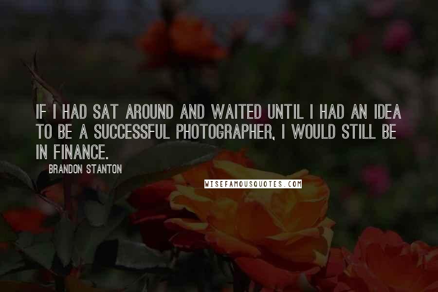 Brandon Stanton Quotes: If I had sat around and waited until I had an idea to be a successful photographer, I would still be in finance.