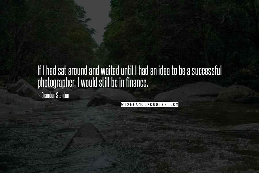 Brandon Stanton Quotes: If I had sat around and waited until I had an idea to be a successful photographer, I would still be in finance.