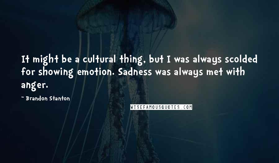 Brandon Stanton Quotes: It might be a cultural thing, but I was always scolded for showing emotion. Sadness was always met with anger.