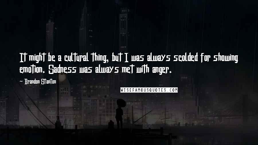 Brandon Stanton Quotes: It might be a cultural thing, but I was always scolded for showing emotion. Sadness was always met with anger.