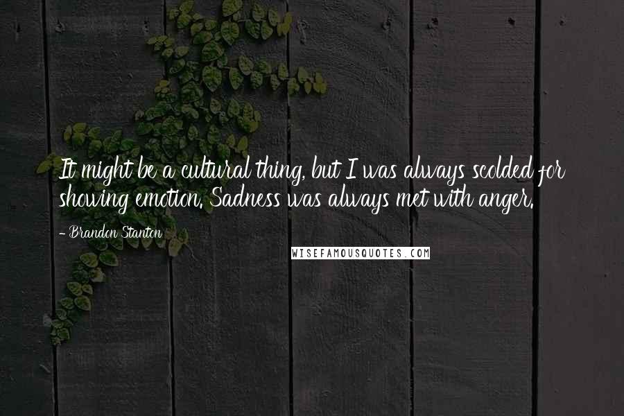 Brandon Stanton Quotes: It might be a cultural thing, but I was always scolded for showing emotion. Sadness was always met with anger.