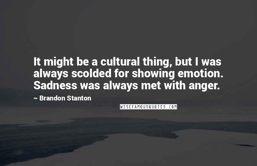 Brandon Stanton Quotes: It might be a cultural thing, but I was always scolded for showing emotion. Sadness was always met with anger.