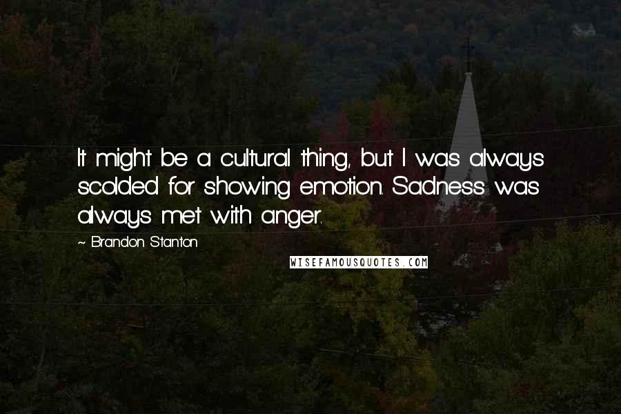 Brandon Stanton Quotes: It might be a cultural thing, but I was always scolded for showing emotion. Sadness was always met with anger.