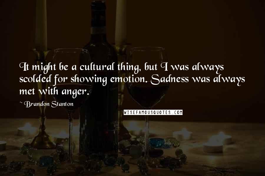 Brandon Stanton Quotes: It might be a cultural thing, but I was always scolded for showing emotion. Sadness was always met with anger.