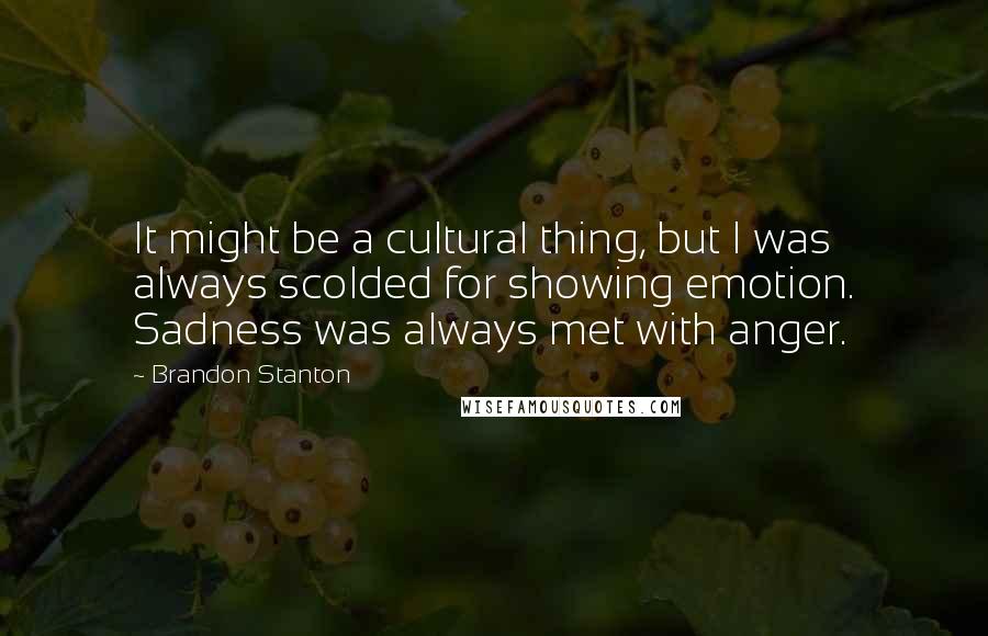 Brandon Stanton Quotes: It might be a cultural thing, but I was always scolded for showing emotion. Sadness was always met with anger.