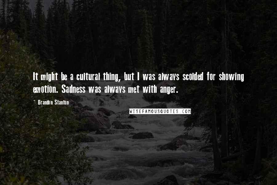 Brandon Stanton Quotes: It might be a cultural thing, but I was always scolded for showing emotion. Sadness was always met with anger.