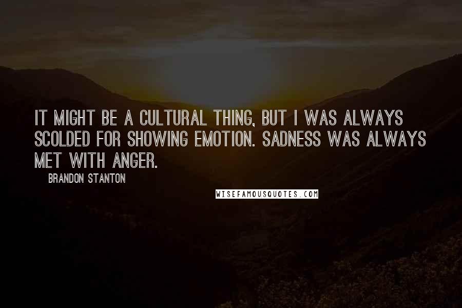 Brandon Stanton Quotes: It might be a cultural thing, but I was always scolded for showing emotion. Sadness was always met with anger.