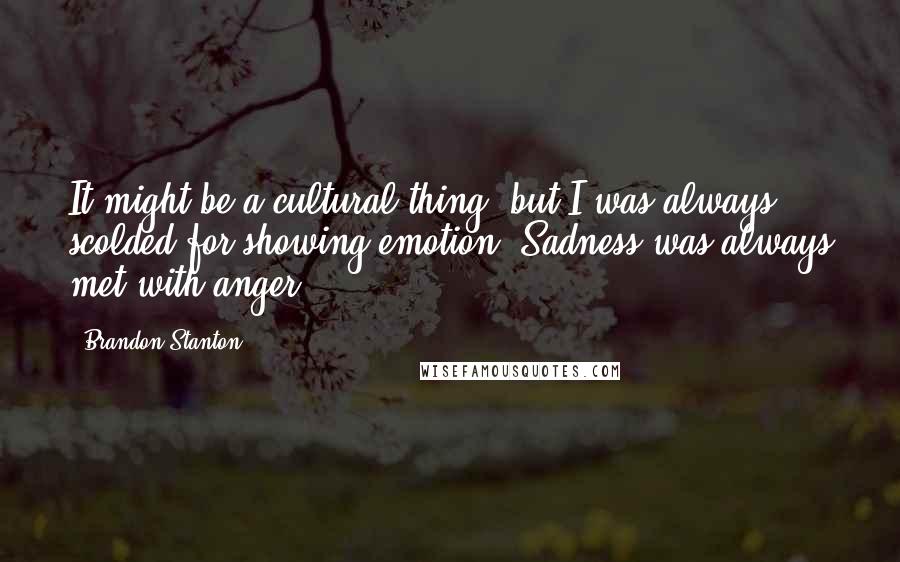 Brandon Stanton Quotes: It might be a cultural thing, but I was always scolded for showing emotion. Sadness was always met with anger.