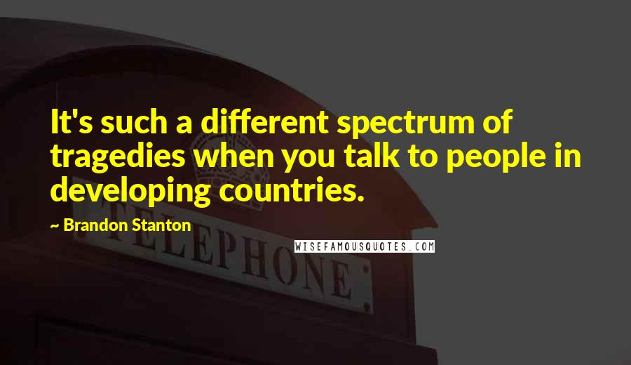 Brandon Stanton Quotes: It's such a different spectrum of tragedies when you talk to people in developing countries.