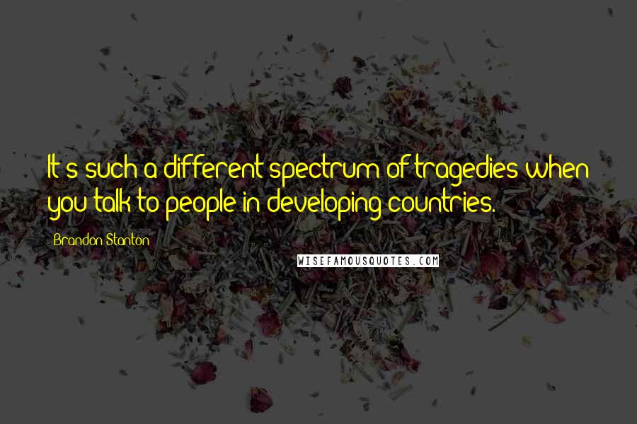 Brandon Stanton Quotes: It's such a different spectrum of tragedies when you talk to people in developing countries.