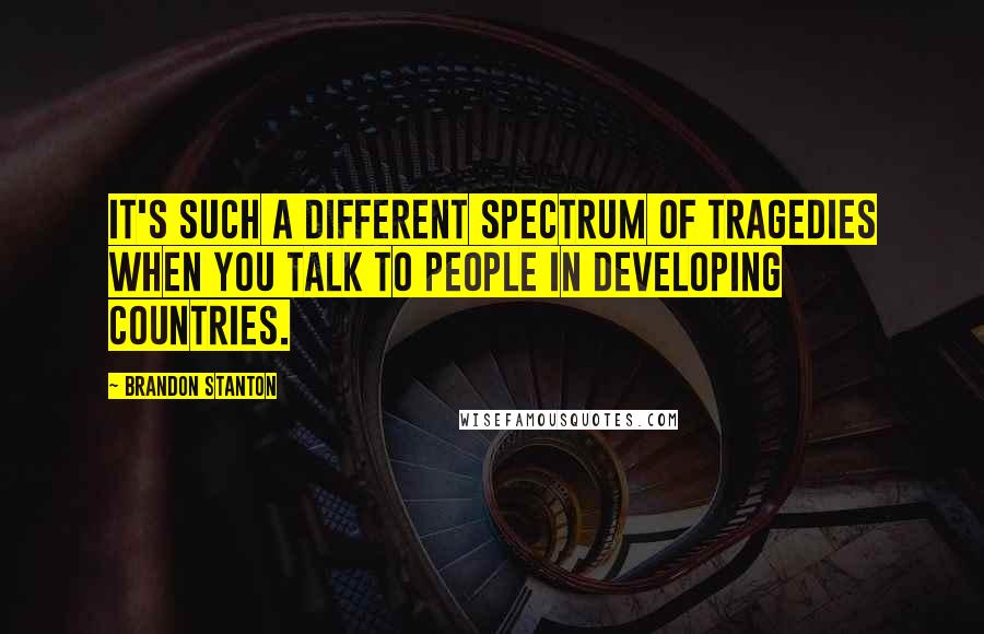 Brandon Stanton Quotes: It's such a different spectrum of tragedies when you talk to people in developing countries.