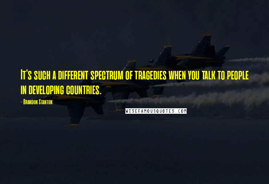 Brandon Stanton Quotes: It's such a different spectrum of tragedies when you talk to people in developing countries.