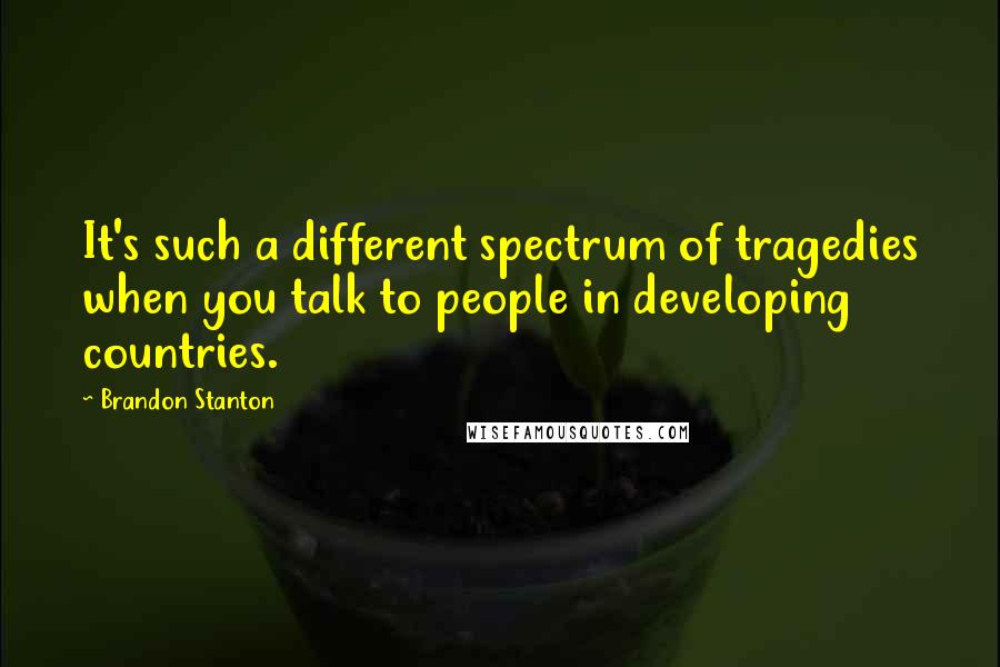 Brandon Stanton Quotes: It's such a different spectrum of tragedies when you talk to people in developing countries.