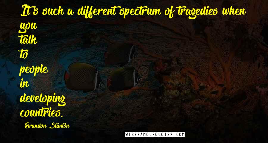 Brandon Stanton Quotes: It's such a different spectrum of tragedies when you talk to people in developing countries.