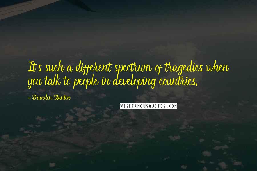 Brandon Stanton Quotes: It's such a different spectrum of tragedies when you talk to people in developing countries.