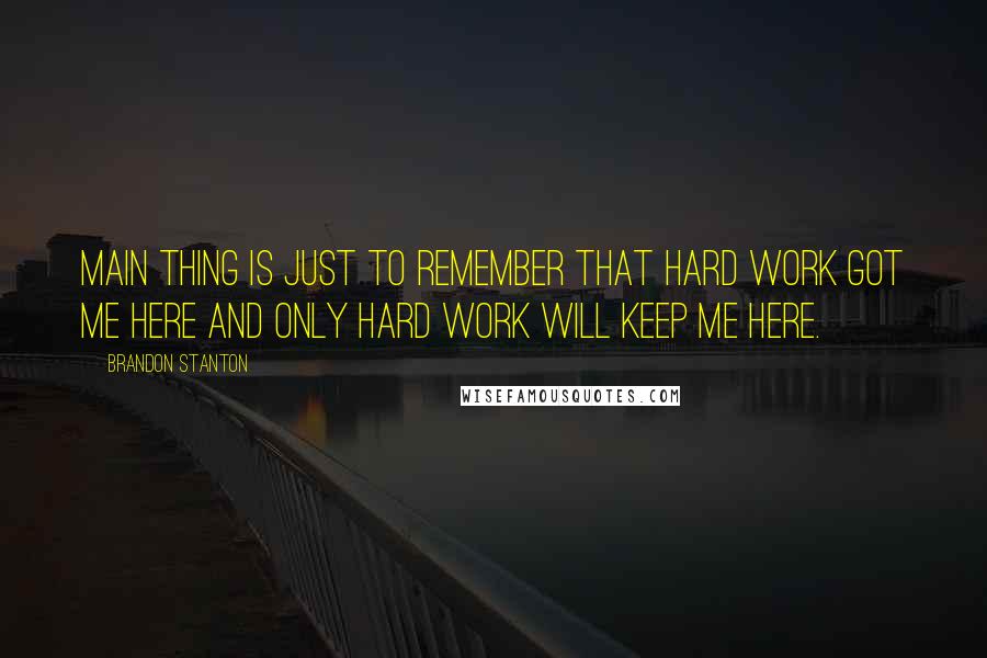 Brandon Stanton Quotes: Main thing is just to remember that hard work got me here and only hard work will keep me here.