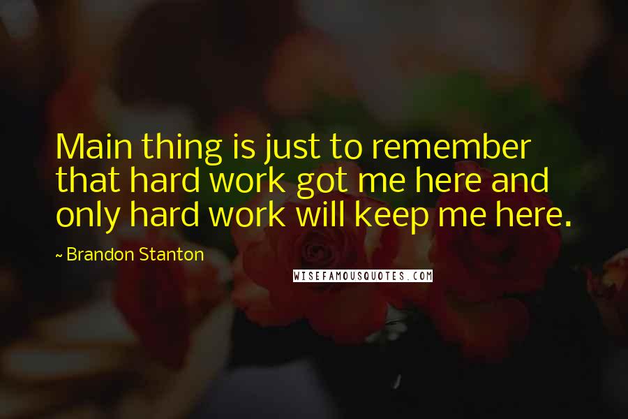 Brandon Stanton Quotes: Main thing is just to remember that hard work got me here and only hard work will keep me here.