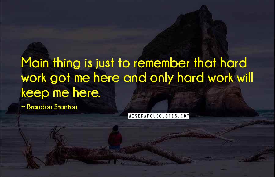 Brandon Stanton Quotes: Main thing is just to remember that hard work got me here and only hard work will keep me here.