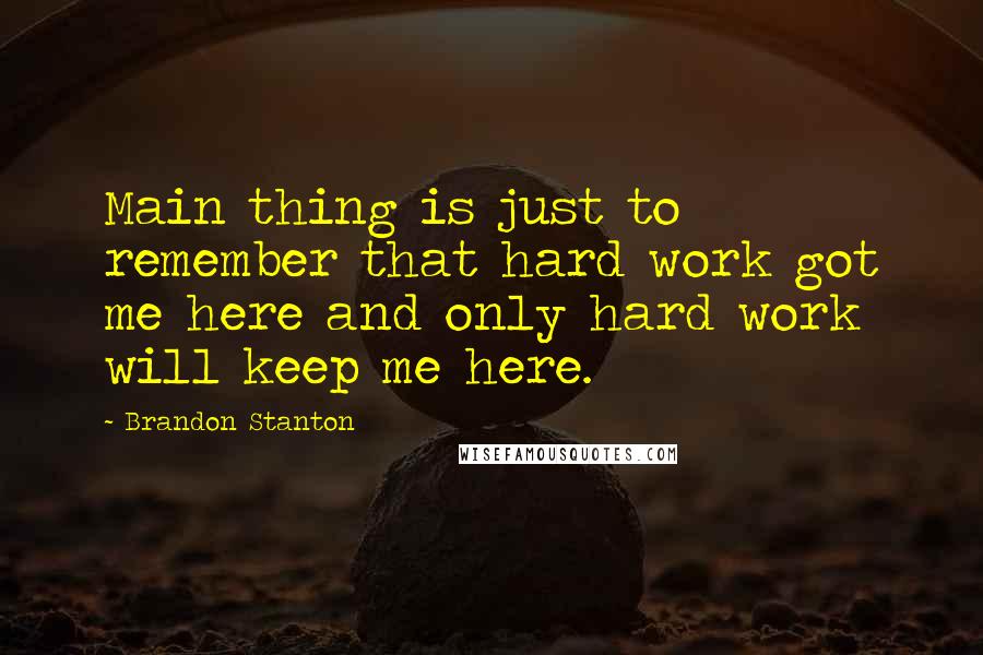 Brandon Stanton Quotes: Main thing is just to remember that hard work got me here and only hard work will keep me here.