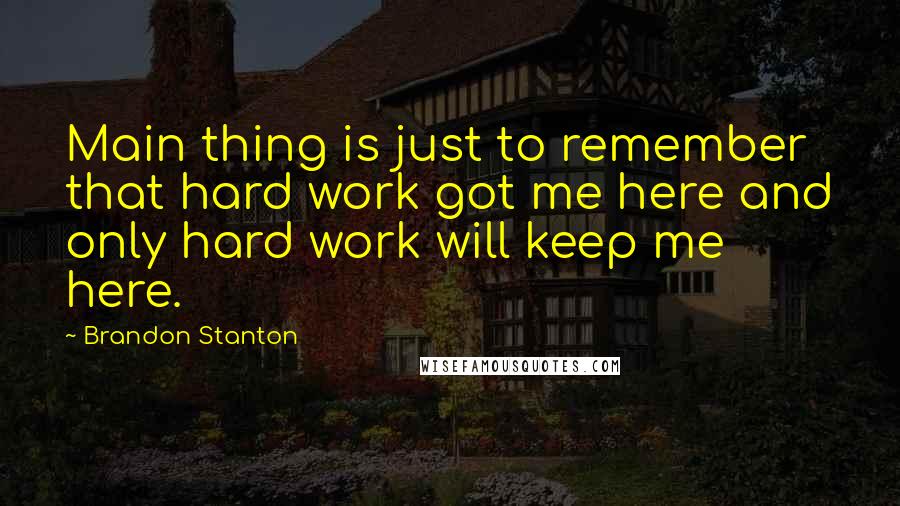 Brandon Stanton Quotes: Main thing is just to remember that hard work got me here and only hard work will keep me here.