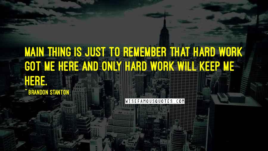 Brandon Stanton Quotes: Main thing is just to remember that hard work got me here and only hard work will keep me here.