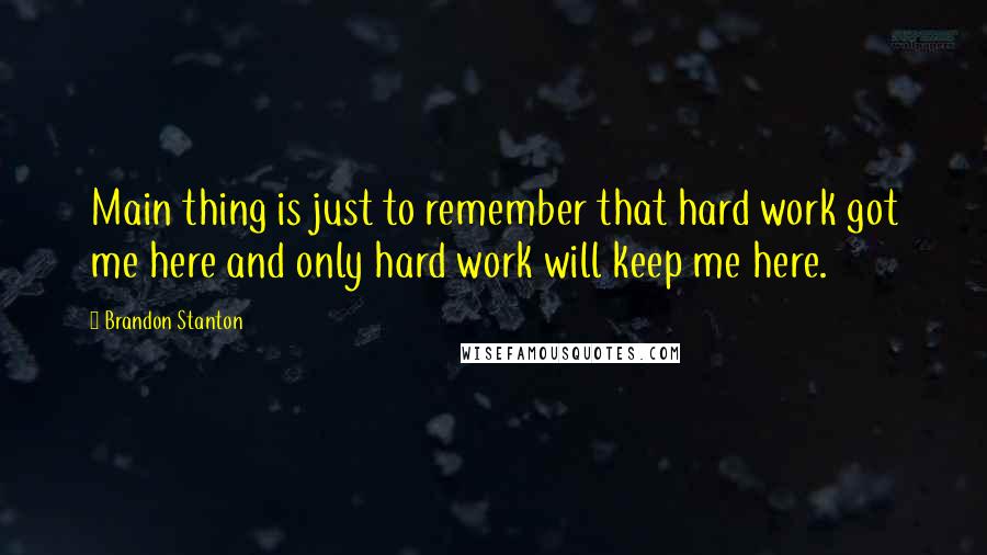 Brandon Stanton Quotes: Main thing is just to remember that hard work got me here and only hard work will keep me here.