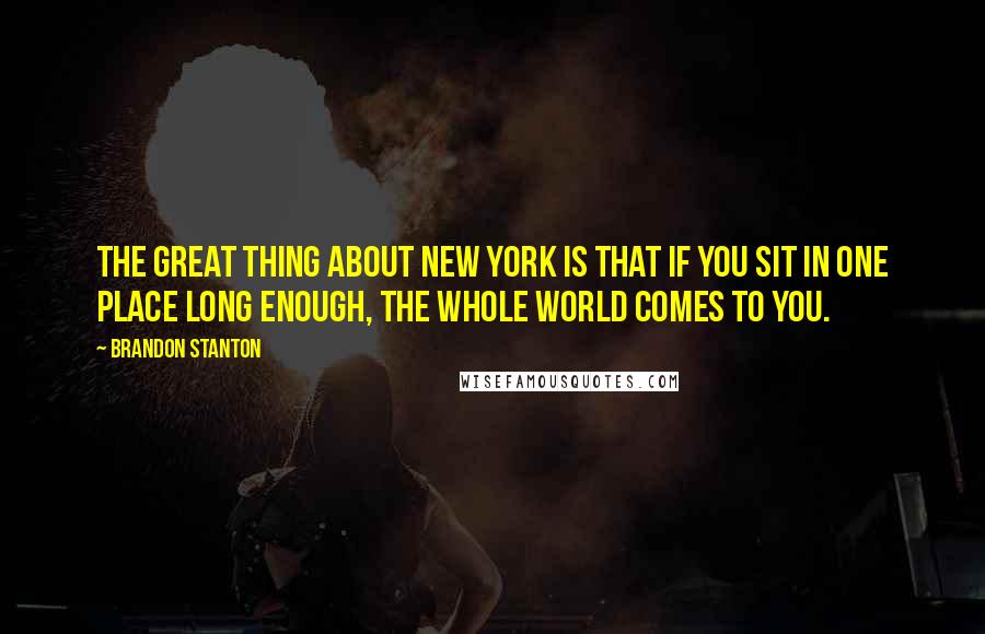 Brandon Stanton Quotes: The great thing about New York is that if you sit in one place long enough, the whole world comes to you.