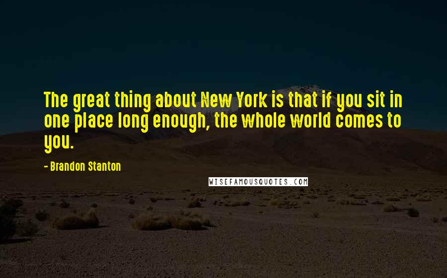 Brandon Stanton Quotes: The great thing about New York is that if you sit in one place long enough, the whole world comes to you.