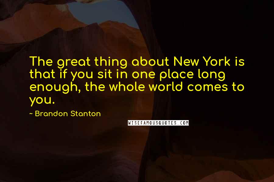 Brandon Stanton Quotes: The great thing about New York is that if you sit in one place long enough, the whole world comes to you.