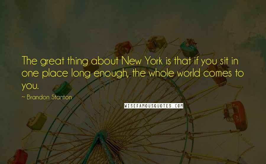 Brandon Stanton Quotes: The great thing about New York is that if you sit in one place long enough, the whole world comes to you.