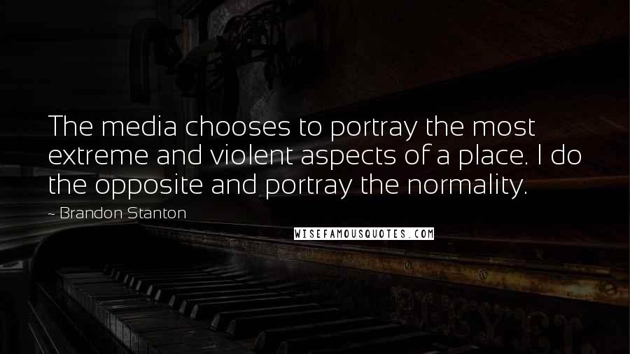 Brandon Stanton Quotes: The media chooses to portray the most extreme and violent aspects of a place. I do the opposite and portray the normality.