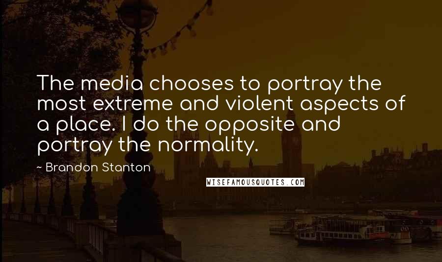 Brandon Stanton Quotes: The media chooses to portray the most extreme and violent aspects of a place. I do the opposite and portray the normality.