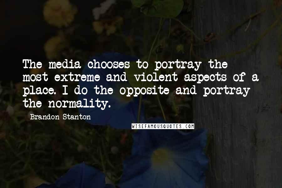 Brandon Stanton Quotes: The media chooses to portray the most extreme and violent aspects of a place. I do the opposite and portray the normality.