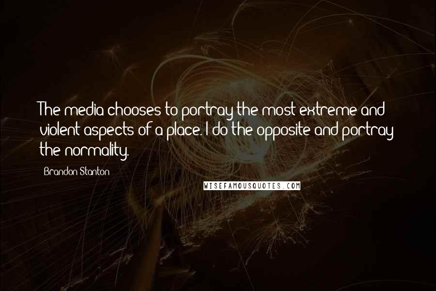 Brandon Stanton Quotes: The media chooses to portray the most extreme and violent aspects of a place. I do the opposite and portray the normality.