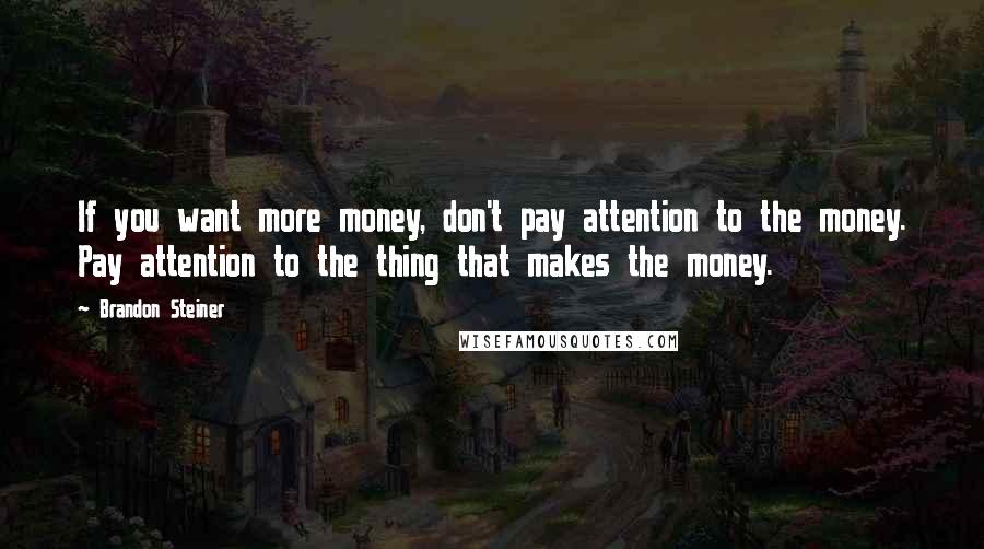 Brandon Steiner Quotes: If you want more money, don't pay attention to the money. Pay attention to the thing that makes the money.
