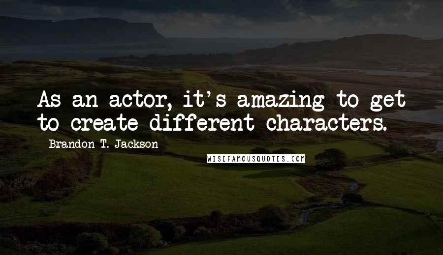 Brandon T. Jackson Quotes: As an actor, it's amazing to get to create different characters.