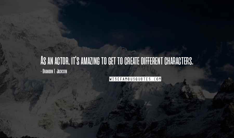 Brandon T. Jackson Quotes: As an actor, it's amazing to get to create different characters.