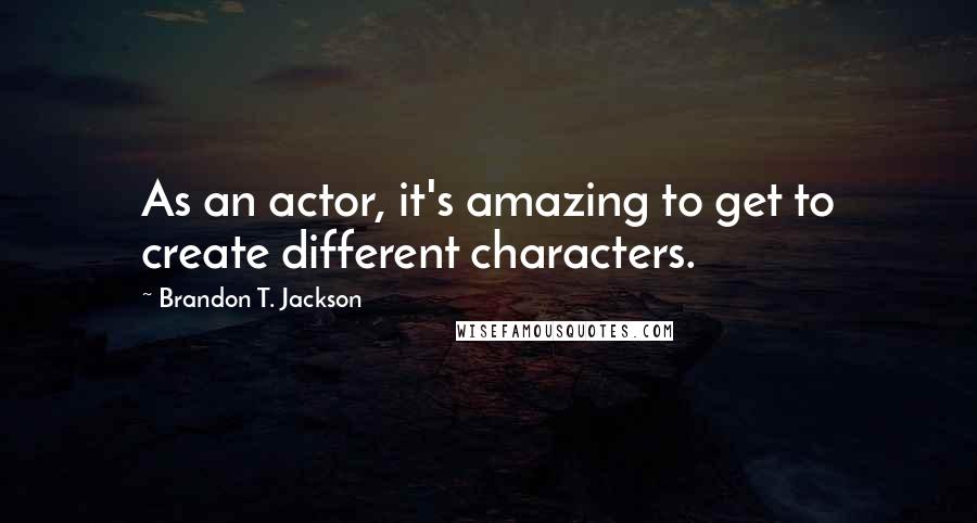 Brandon T. Jackson Quotes: As an actor, it's amazing to get to create different characters.