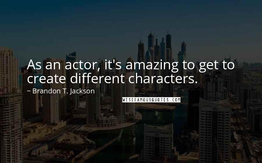 Brandon T. Jackson Quotes: As an actor, it's amazing to get to create different characters.