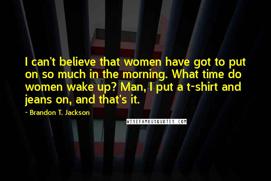 Brandon T. Jackson Quotes: I can't believe that women have got to put on so much in the morning. What time do women wake up? Man, I put a t-shirt and jeans on, and that's it.