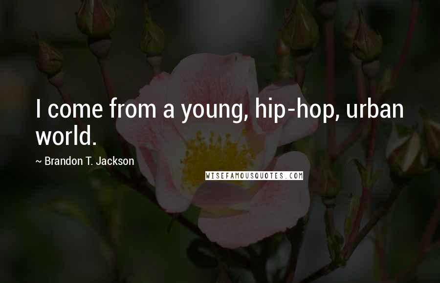 Brandon T. Jackson Quotes: I come from a young, hip-hop, urban world.