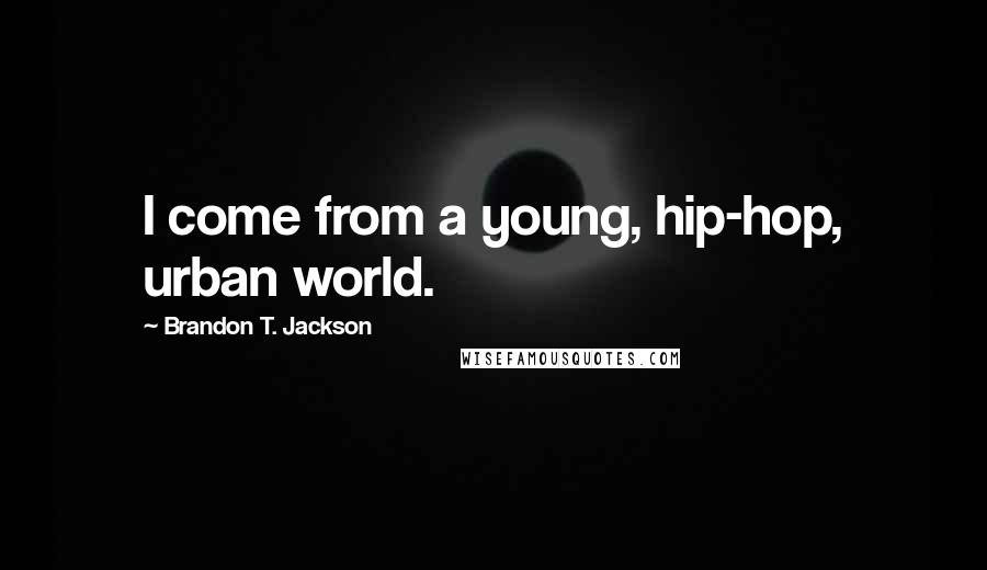 Brandon T. Jackson Quotes: I come from a young, hip-hop, urban world.